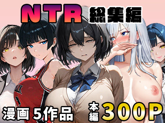 NTR漫画5作品300P総集編！パソコン部、幼馴染、新卒ちゃん、バスケ女子、リフレ嬢【迂路沢】無料エロ漫画